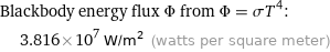 Blackbody energy flux Φ from Φ = σT^4:  | 3.816×10^7 W/m^2 (watts per square meter)