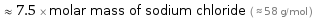  ≈ 7.5 × molar mass of sodium chloride ( ≈ 58 g/mol )