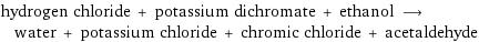 hydrogen chloride + potassium dichromate + ethanol ⟶ water + potassium chloride + chromic chloride + acetaldehyde