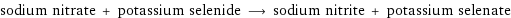 sodium nitrate + potassium selenide ⟶ sodium nitrite + potassium selenate