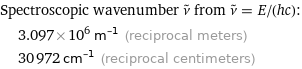 Spectroscopic wavenumber ν^~ from ν^~ = E/(hc):  | 3.097×10^6 m^(-1) (reciprocal meters)  | 30972 cm^(-1) (reciprocal centimeters)