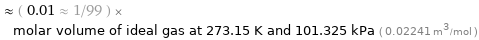  ≈ ( 0.01 ≈ 1/99 ) × molar volume of ideal gas at 273.15 K and 101.325 kPa ( 0.02241 m^3/mol )