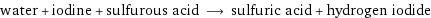 water + iodine + sulfurous acid ⟶ sulfuric acid + hydrogen iodide