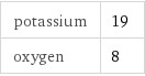 potassium | 19 oxygen | 8