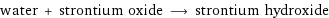 water + strontium oxide ⟶ strontium hydroxide