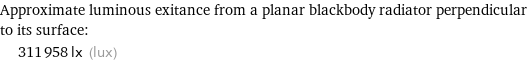 Approximate luminous exitance from a planar blackbody radiator perpendicular to its surface:  | 311958 lx (lux)