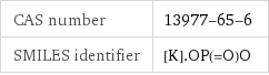 CAS number | 13977-65-6 SMILES identifier | [K].OP(=O)O