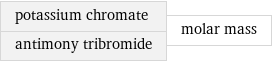 potassium chromate antimony tribromide | molar mass