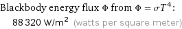 Blackbody energy flux Φ from Φ = σT^4:  | 88320 W/m^2 (watts per square meter)