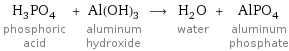 H_3PO_4 phosphoric acid + Al(OH)_3 aluminum hydroxide ⟶ H_2O water + AlPO_4 aluminum phosphate