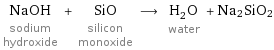 NaOH sodium hydroxide + SiO silicon monoxide ⟶ H_2O water + Na2SiO2