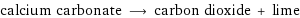 calcium carbonate ⟶ carbon dioxide + lime