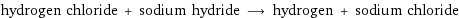 hydrogen chloride + sodium hydride ⟶ hydrogen + sodium chloride