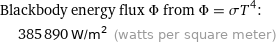 Blackbody energy flux Φ from Φ = σT^4:  | 385890 W/m^2 (watts per square meter)