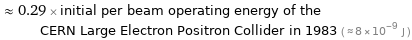  ≈ 0.29 × initial per beam operating energy of the CERN Large Electron Positron Collider in 1983 ( ≈ 8×10^-9 J )