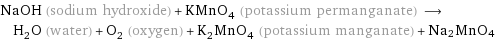 NaOH (sodium hydroxide) + KMnO_4 (potassium permanganate) ⟶ H_2O (water) + O_2 (oxygen) + K_2MnO_4 (potassium manganate) + Na2MnO4