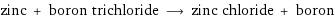 zinc + boron trichloride ⟶ zinc chloride + boron