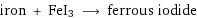 iron + FeI3 ⟶ ferrous iodide