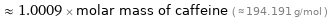  ≈ 1.0009 × molar mass of caffeine ( ≈ 194.191 g/mol )