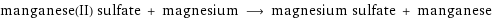 manganese(II) sulfate + magnesium ⟶ magnesium sulfate + manganese