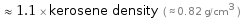  ≈ 1.1 × kerosene density ( ≈ 0.82 g/cm^3 )