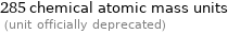 285 chemical atomic mass units  (unit officially deprecated)