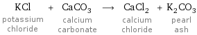 KCl potassium chloride + CaCO_3 calcium carbonate ⟶ CaCl_2 calcium chloride + K_2CO_3 pearl ash