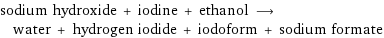 sodium hydroxide + iodine + ethanol ⟶ water + hydrogen iodide + iodoform + sodium formate