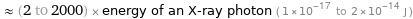  ≈ (2 to 2000) × energy of an X-ray photon ( 1×10^-17 to 2×10^-14 J )