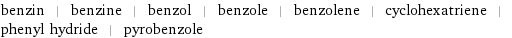 benzin | benzine | benzol | benzole | benzolene | cyclohexatriene | phenyl hydride | pyrobenzole