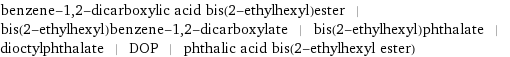benzene-1, 2-dicarboxylic acid bis(2-ethylhexyl)ester | bis(2-ethylhexyl)benzene-1, 2-dicarboxylate | bis(2-ethylhexyl)phthalate | dioctylphthalate | DOP | phthalic acid bis(2-ethylhexyl ester)