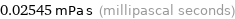 0.02545 mPa s (millipascal seconds)