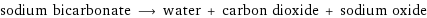 sodium bicarbonate ⟶ water + carbon dioxide + sodium oxide