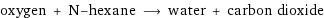 oxygen + N-hexane ⟶ water + carbon dioxide