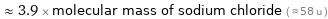  ≈ 3.9 × molecular mass of sodium chloride ( ≈ 58 u )