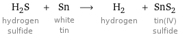 H_2S hydrogen sulfide + Sn white tin ⟶ H_2 hydrogen + SnS_2 tin(IV) sulfide