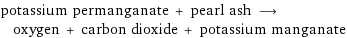 potassium permanganate + pearl ash ⟶ oxygen + carbon dioxide + potassium manganate