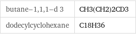 butane-1, 1, 1-d 3 | CH3(CH2)2CD3 dodecylcyclohexane | C18H36