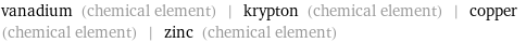 vanadium (chemical element) | krypton (chemical element) | copper (chemical element) | zinc (chemical element)