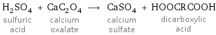 H_2SO_4 sulfuric acid + CaC_2O_4 calcium oxalate ⟶ CaSO_4 calcium sulfate + HOOCRCOOH dicarboxylic acid