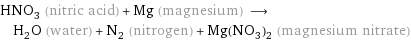 HNO_3 (nitric acid) + Mg (magnesium) ⟶ H_2O (water) + N_2 (nitrogen) + Mg(NO_3)_2 (magnesium nitrate)