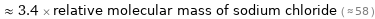  ≈ 3.4 × relative molecular mass of sodium chloride ( ≈ 58 )