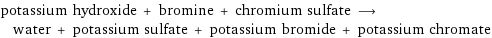 potassium hydroxide + bromine + chromium sulfate ⟶ water + potassium sulfate + potassium bromide + potassium chromate