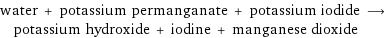 water + potassium permanganate + potassium iodide ⟶ potassium hydroxide + iodine + manganese dioxide