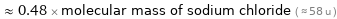  ≈ 0.48 × molecular mass of sodium chloride ( ≈ 58 u )