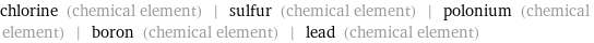 chlorine (chemical element) | sulfur (chemical element) | polonium (chemical element) | boron (chemical element) | lead (chemical element)
