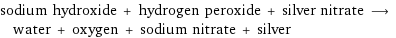 sodium hydroxide + hydrogen peroxide + silver nitrate ⟶ water + oxygen + sodium nitrate + silver