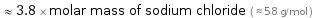  ≈ 3.8 × molar mass of sodium chloride ( ≈ 58 g/mol )