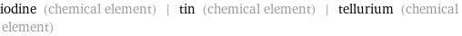 iodine (chemical element) | tin (chemical element) | tellurium (chemical element)