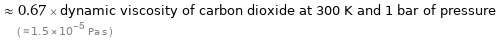  ≈ 0.67 × dynamic viscosity of carbon dioxide at 300 K and 1 bar of pressure ( ≈ 1.5×10^-5 Pa s )